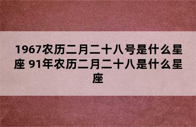 1967农历二月二十八号是什么星座 91年农历二月二十八是什么星座